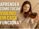 Aprender Como Tocar Violino Em Casa Funciona? Descubra a Verdade Antes de Começar